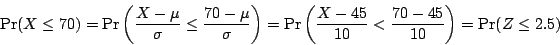 \begin{displaymath} \Pr (X\le 70)=\Pr \left( {\frac{X-\mu }{\sigma }\le \frac{70...
								...eft( {\frac{X-45}{10}<\frac{70-45}{10}}\right)=\Pr (Z\le 2.5)	\end{displaymath}