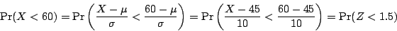 \begin{displaymath} \Pr (X<60)=\Pr \left( {\frac{X-\mu }{\sigma }<\frac{60-\mu }...
							... \left( {\frac{X-45}{10}<\frac{60-45}{10}} \right)=\Pr(Z<1.5)\end{displaymath}