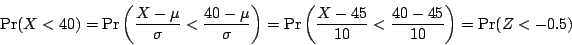 \begin{displaymath}
							\Pr (X<40)=\Pr \left( {\frac{X-\mu }{\sigma }<\frac{40-\mu }...
							...\left( {\frac{X-45}{10}<\frac{40-45}{10}} \right)=\Pr
							(Z<-0.5)
							\end{displaymath}